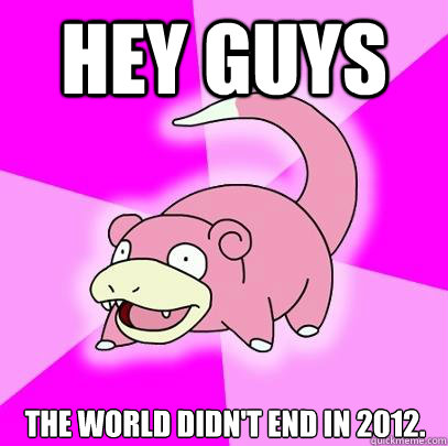 Hey guys The world didn't end in 2012.  Slowpoke