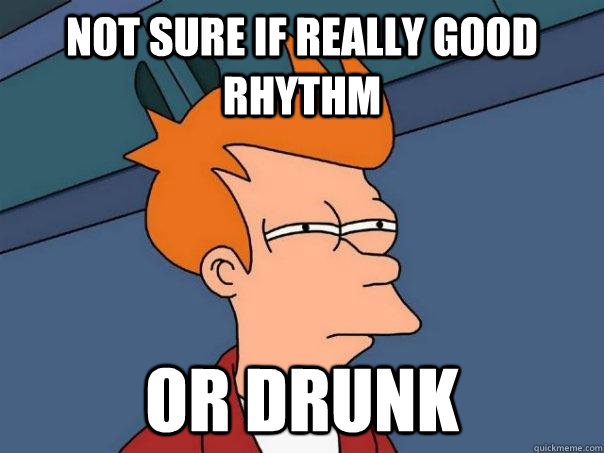 not sure if really good rhythm or drunk  Futurama Fry