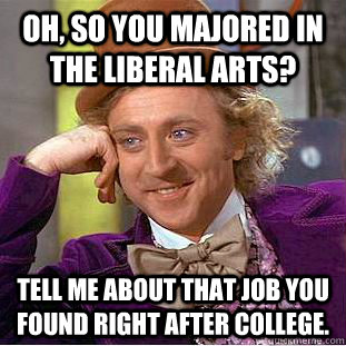 Oh, so you majored in the liberal arts? Tell me about that job you found right after college.  Condescending Wonka