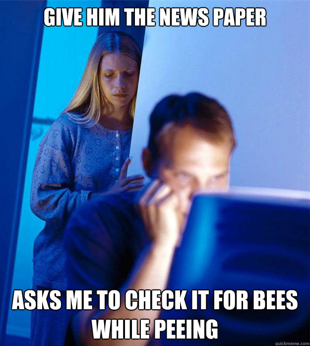 Give him the news paper Asks me to check it for bees while peeing  Redditors Wife