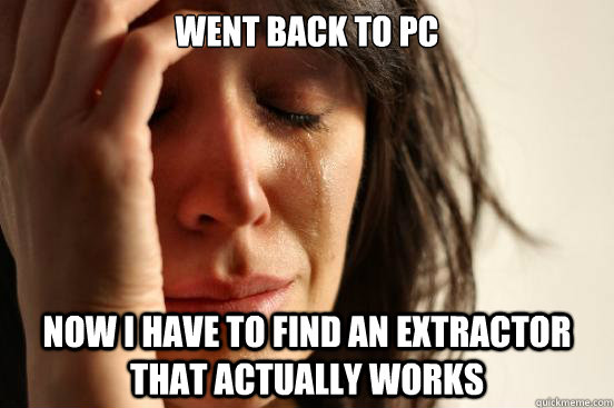 WEnt back to pC Now I have to find an extractor that actually works  First World Problems