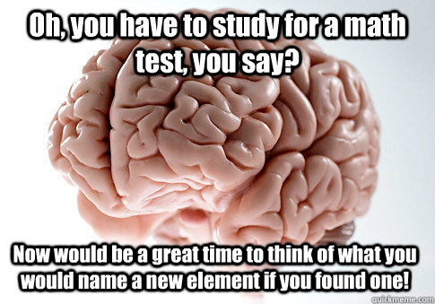 Oh, you have to study for a math test, you say? Now would be a great time to think of what you would name a new element if you found one!   Scumbag Brain