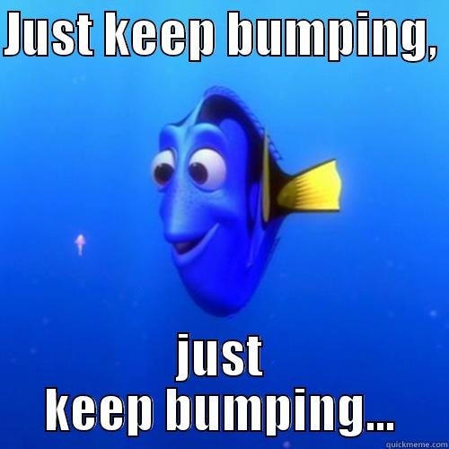 Just keep bumping - JUST KEEP BUMPING,  JUST KEEP BUMPING... dory
