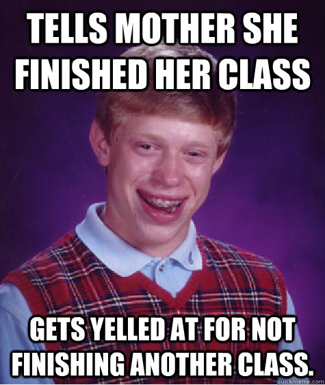 Tells mother she finished her class Gets yelled at for not finishing another class.   Bad Luck Brian