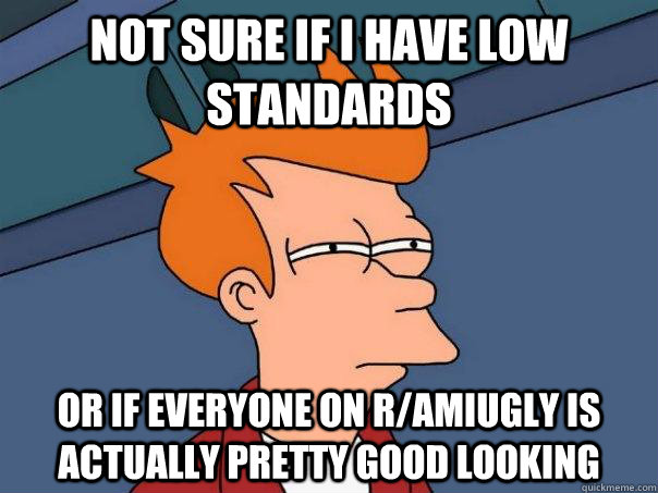 Not sure if I have low standards Or if everyone on r/amiugly is actually pretty good looking - Not sure if I have low standards Or if everyone on r/amiugly is actually pretty good looking  Futurama Fry