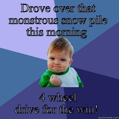 DROVE OVER THAT MONSTROUS SNOW PILE THIS MORNING  4 WHEEL DRIVE FOR THE WIN!  Success Kid