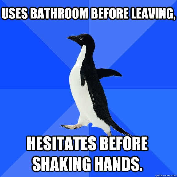 Uses bathroom before leaving, hesitates before shaking hands.  Socially Awkward Penguin