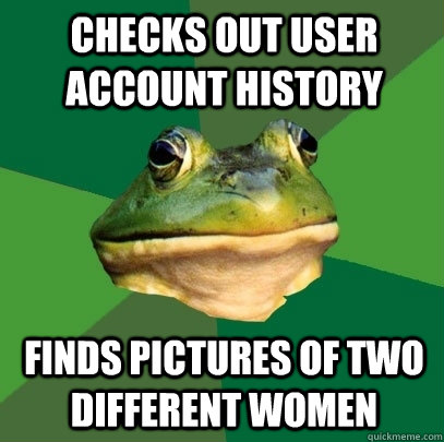 Checks out user account history Finds pictures of two different women  Foul Bachelor Frog