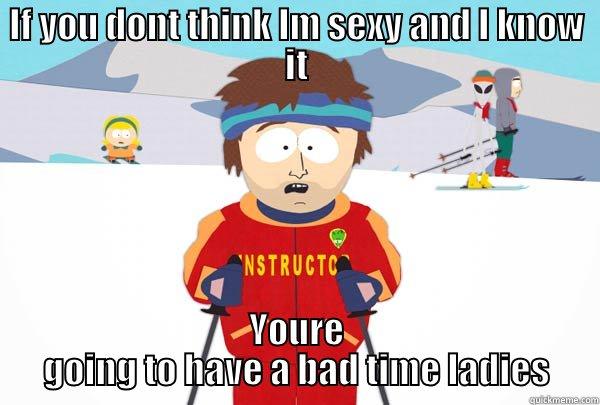 IF YOU DONT THINK IM SEXY AND I KNOW IT YOURE GOING TO HAVE A BAD TIME LADIES Super Cool Ski Instructor
