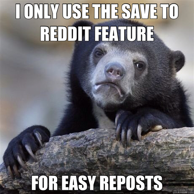 I ONLY USE THE SAVE TO REDDIT FEATURE FOR EASY REPOSTS  Confession Bear