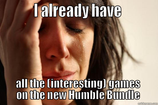           I ALREADY HAVE           ALL THE (INTERESTING) GAMES ON THE NEW HUMBLE BUNDLE First World Problems
