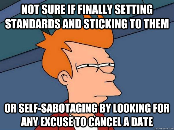 Not sure if finally setting standards and sticking to them Or self-sabotaging by looking for any excuse to cancel a date  Futurama Fry