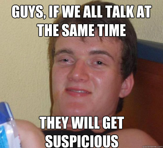 Guys, if we all talk at the same time They will get suspicious  10 Guy ordering Pizza