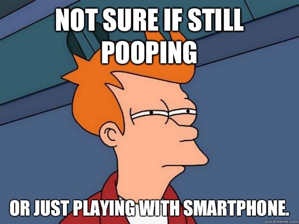 Not sure if still pooping Or just playing with smartphone.  Futurama Fry