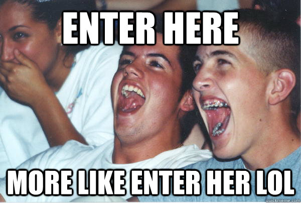 ENTER HERE MORE LIKE ENTER HER lol  Immature High Schoolers