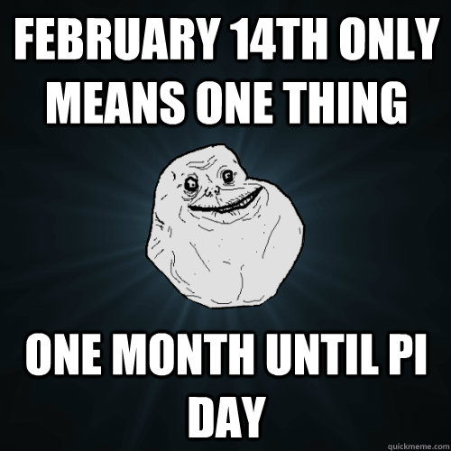 February 14th only means one thing One month until pi day  Forever Alone