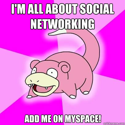 I'm all about social networking add me on myspace!  Slowpoke