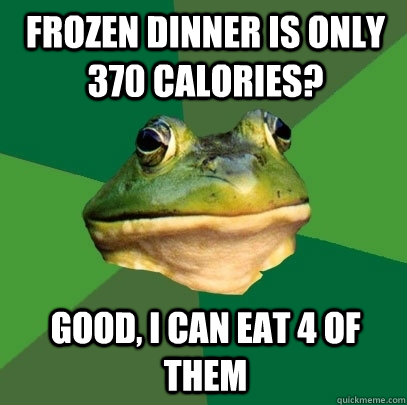 Frozen Dinner is only 370 Calories? Good, i can eat 4 of them  Foul Bachelor Frog