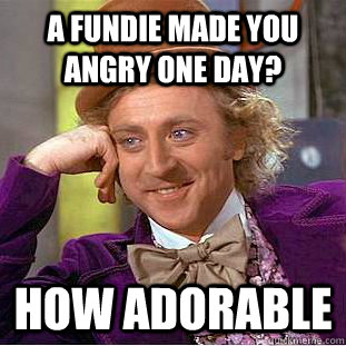 a fundie made you angry one day? how adorable - a fundie made you angry one day? how adorable  Creepy Wonka