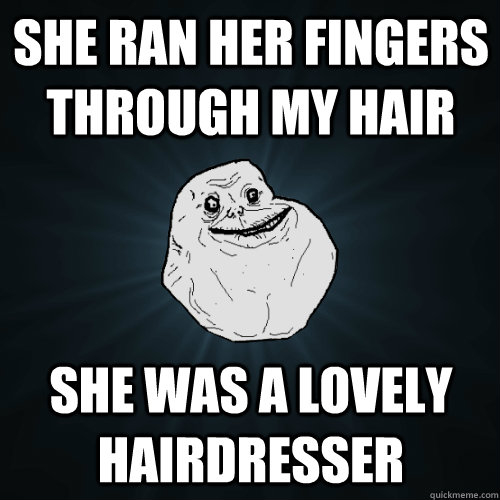 She ran her fingers through my hair she was a lovely hairdresser  Forever Alone