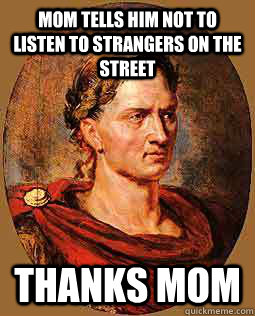 mom tells him not to listen to strangers on the street thanks mom  Freshman Julius Caesar