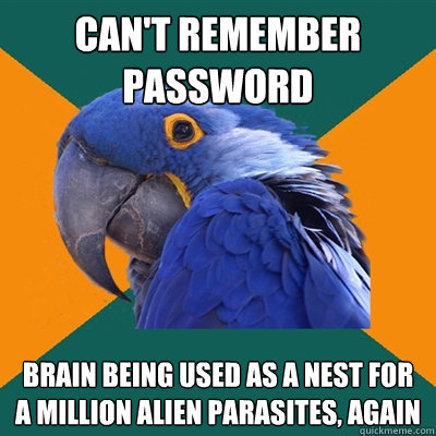 can't remember password brain being used as a nest for a million alien parasites, again  Paranoid Parrot