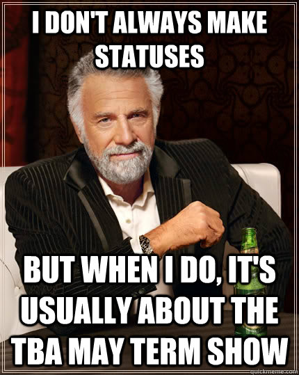 I don't always make statuses  but when I do, it's usually about the TBA may term show  The Most Interesting Man In The World