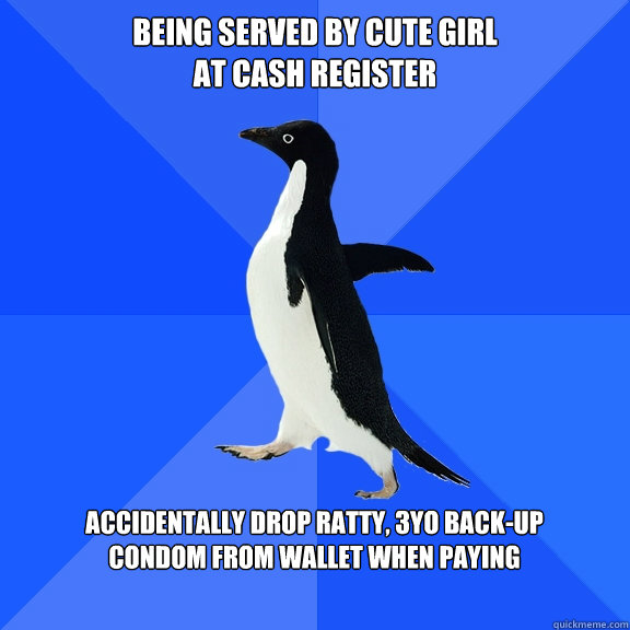 Being served by cute girl 
at cash register  accidentally drop ratty, 3yo back-up
condom from wallet when paying    Socially Awkward Penguin