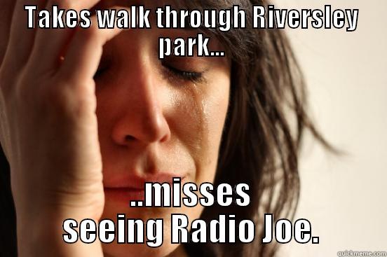 TAKES WALK THROUGH RIVERSLEY PARK... ..MISSES SEEING RADIO JOE. First World Problems