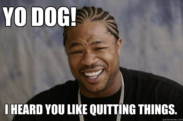 Yo dog! I heard you like quitting things.  Xzibit meme