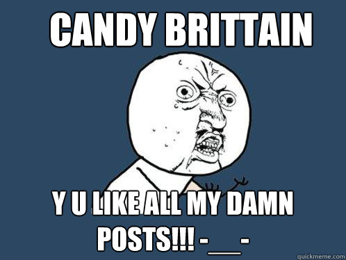 candy brittain Y U like all my damn posts!!! -__-  Y U No