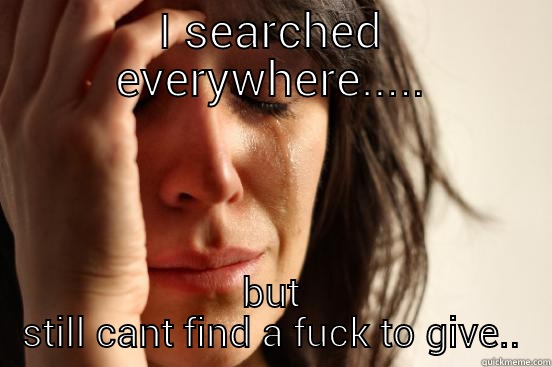 I SEARCHED EVERYWHERE..... BUT STILL CANT FIND A FUCK TO GIVE.. First World Problems