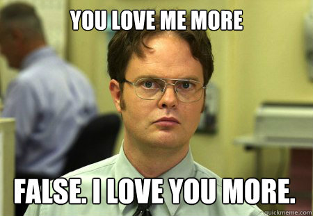you love me more false. i love you more.  Dwight