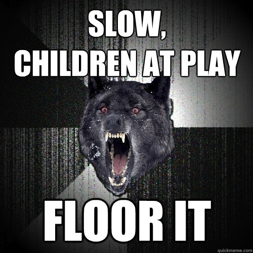 slow,
children at play floor it  Insanity Wolf