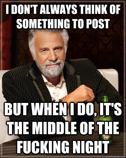 I don't always think of something to post but when I do, it's the middle of the fucking night  The Most Interesting Man In The World