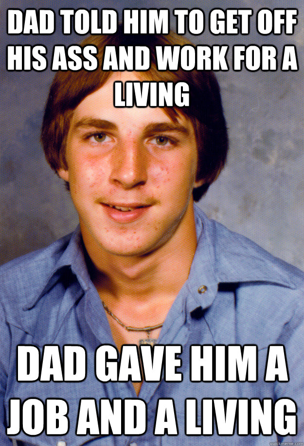 Dad told him to get off his ass and work for a living Dad gave him a job and a living - Dad told him to get off his ass and work for a living Dad gave him a job and a living  Old Economy Steven