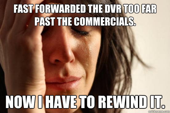 Fast forwarded the DVR too far past the commercials. Now I have to rewind it.  First World Problems