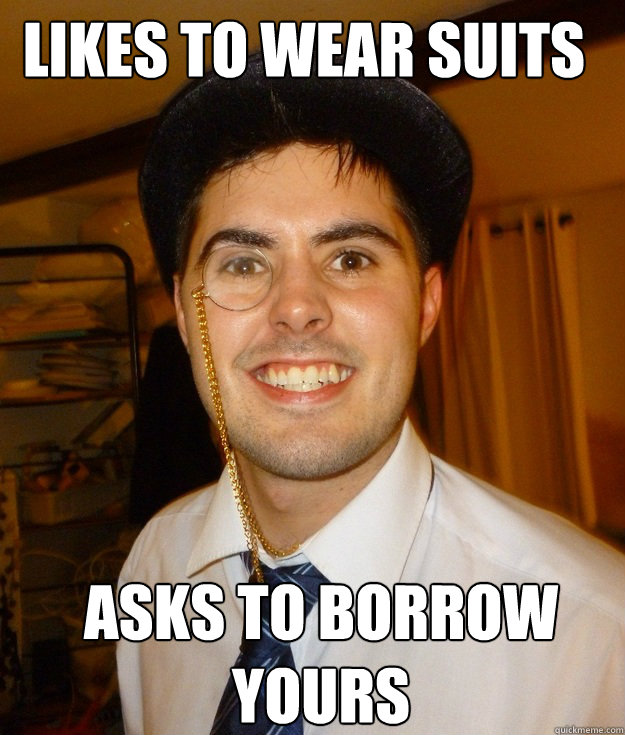 Likes to wear suits Asks to borrow yours  