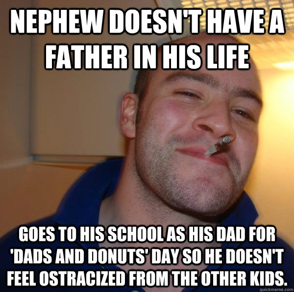 Nephew doesn't have a father in his life goes to his school as his dad for 'Dads and Donuts' day so he doesn't feel ostracized from the other kids.  - Nephew doesn't have a father in his life goes to his school as his dad for 'Dads and Donuts' day so he doesn't feel ostracized from the other kids.   Misc