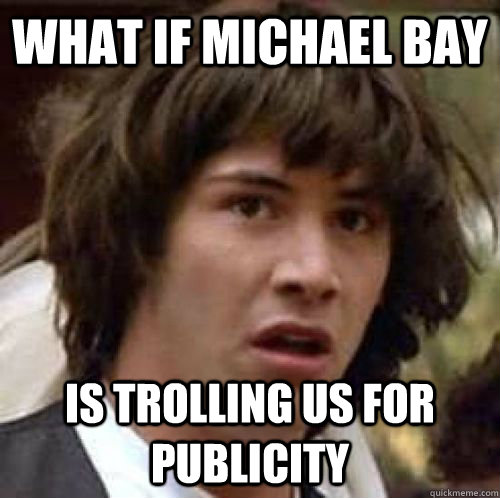 What If Michael Bay Is Trolling us for publicity - What If Michael Bay Is Trolling us for publicity  conspiracy keanu