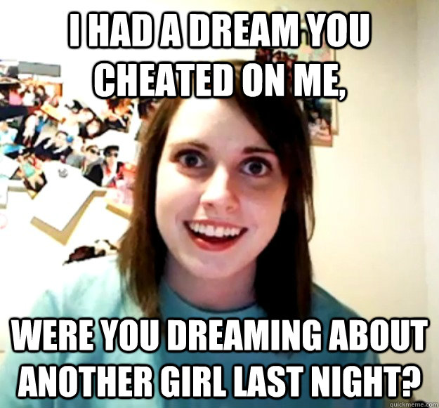 i had a dream you cheated on me,  were you dreaming about another girl last night? - i had a dream you cheated on me,  were you dreaming about another girl last night?  Overly Attached Girlfriend