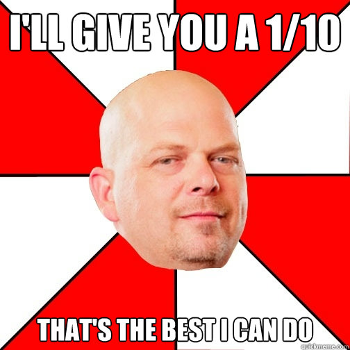 I'll give you a 1/10 That's the best I can do  Pawn Star