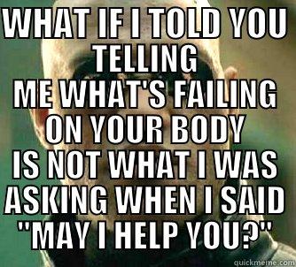 WHAT IF I TOLD YOU  TELLING ME WHAT'S FAILING ON YOUR BODY IS NOT WHAT I WAS ASKING WHEN I SAID 
