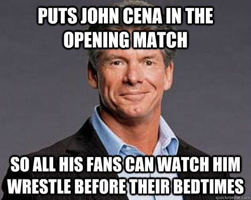 puts John Cena in the opening match so all his fans can watch him wrestle before their bedtimes - puts John Cena in the opening match so all his fans can watch him wrestle before their bedtimes  Good Guy Vince Mcmahon