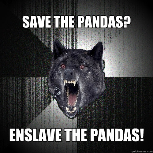 Save the pandas? Enslave the pandas!  Insanity Wolf