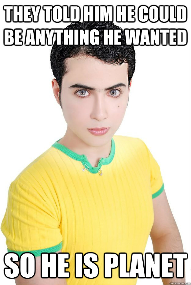 They told him he could be anything he wanted So he is planet  Ahmed Angel