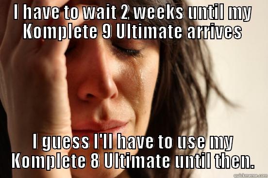 I HAVE TO WAIT 2 WEEKS UNTIL MY KOMPLETE 9 ULTIMATE ARRIVES I GUESS I'LL HAVE TO USE MY KOMPLETE 8 ULTIMATE UNTIL THEN. First World Problems