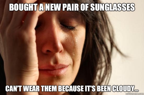 Bought a new pair of sunglasses Can't wear them because it's been cloudy...  First World Problems