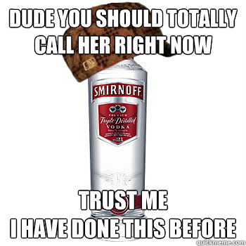 dude you should totally call her right now
 trust me
i have done this before  Scumbag Alcohol