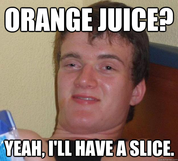 Orange juice? Yeah, I'll have a slice.  10 Guy